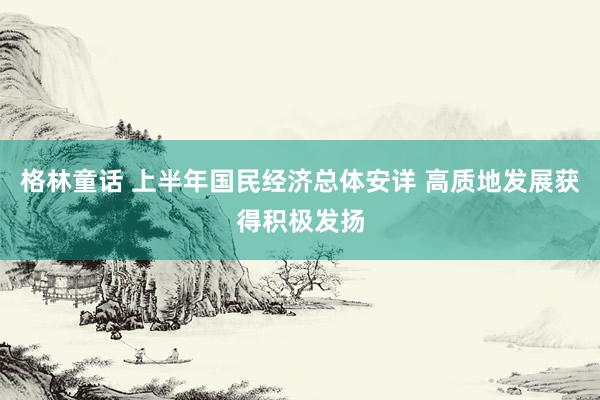 格林童话 上半年国民经济总体安详 高质地发展获得积极发扬