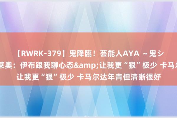 【RWRK-379】鬼降臨！芸能人AYA ～鬼シリーズ全制覇！～ 莱奥：伊布跟我聊心态&让我更“狠”极少 卡马尔达年青但清晰很好