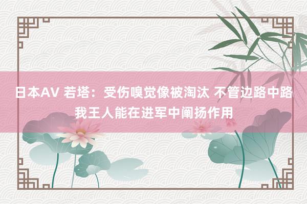 日本AV 若塔：受伤嗅觉像被淘汰 不管边路中路我王人能在进军中阐扬作用