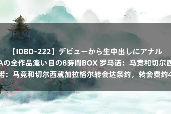 【IDBD-222】デビューから生中出しにアナルまで！最強の芸能人AYAの全作品濃い目の8時間BOX 罗马诺：马竞和切尔西就加拉格尔转会达条约，转会费约4000万欧