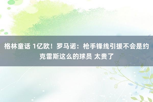 格林童话 1亿欧！罗马诺：枪手锋线引援不会是约克雷斯这么的球员 太贵了