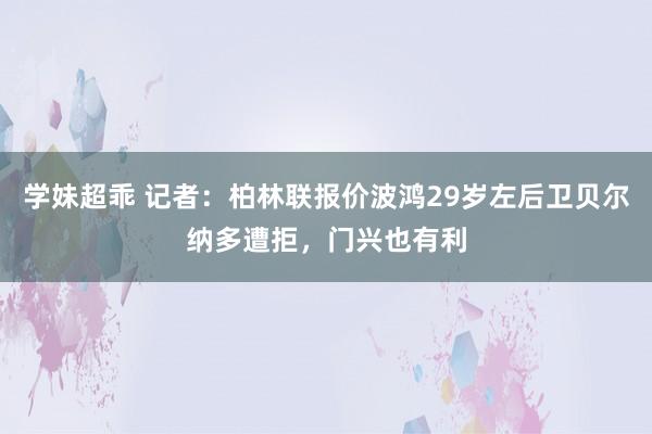 学妹超乖 记者：柏林联报价波鸿29岁左后卫贝尔纳多遭拒，门兴也有利