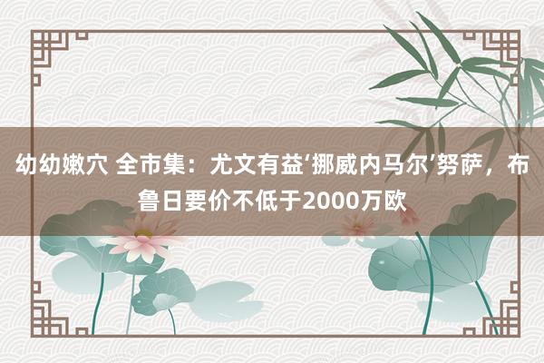 幼幼嫩穴 全市集：尤文有益‘挪威内马尔’努萨，布鲁日要价不低于2000万欧