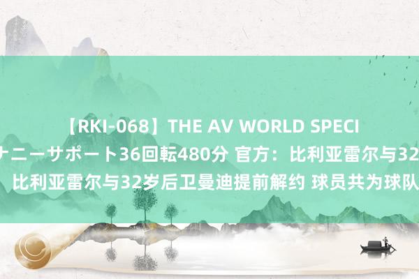 【RKI-068】THE AV WORLD SPECIAL あなただけに 最高のオナニーサポート36回転480分 官方：比利亚雷尔与32岁后卫曼迪提前解约 球员共为球队出场79次