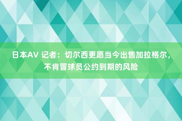 日本AV 记者：切尔西更愿当今出售加拉格尔，不肯冒球员公约到期的风险