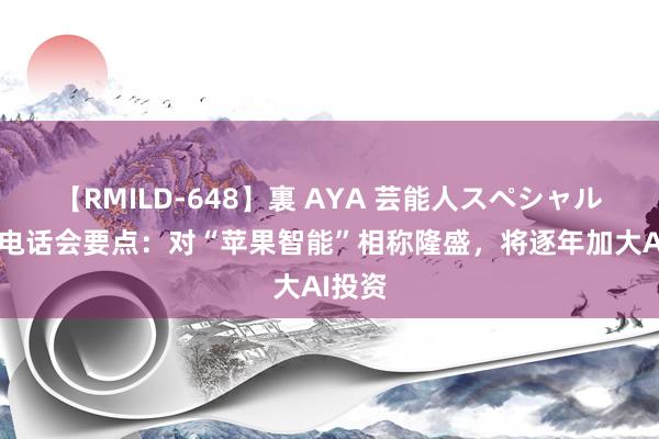 【RMILD-648】裏 AYA 芸能人スペシャル 苹果电话会要点：对“苹果智能”相称隆盛，将逐年加大AI投资