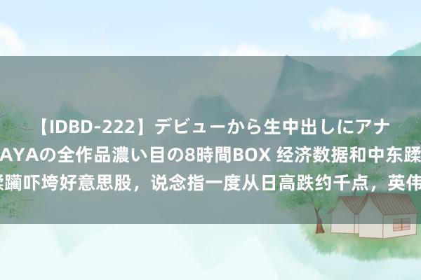 【IDBD-222】デビューから生中出しにアナルまで！最強の芸能人AYAの全作品濃い目の8時間BOX 经济数据和中东蹂躏吓垮好意思股，说念指一度从日高跌约千点，英伟达再暴跌，好意思债大涨