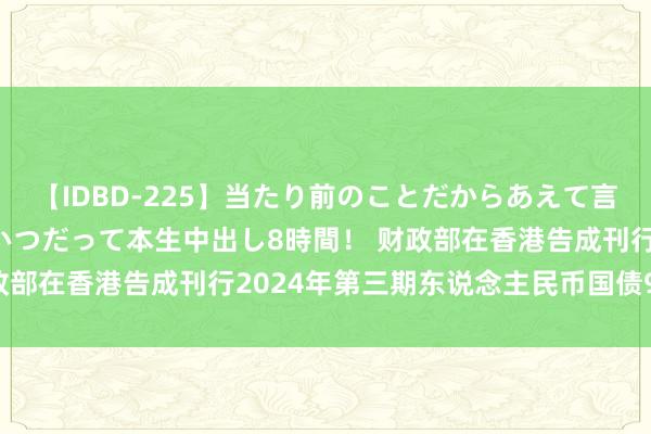 【IDBD-225】当たり前のことだからあえて言わなかったけど…IPはいつだって本生中出し8時間！ 财政部在香港告成刊行2024年第三期东说念主民币国债90亿元