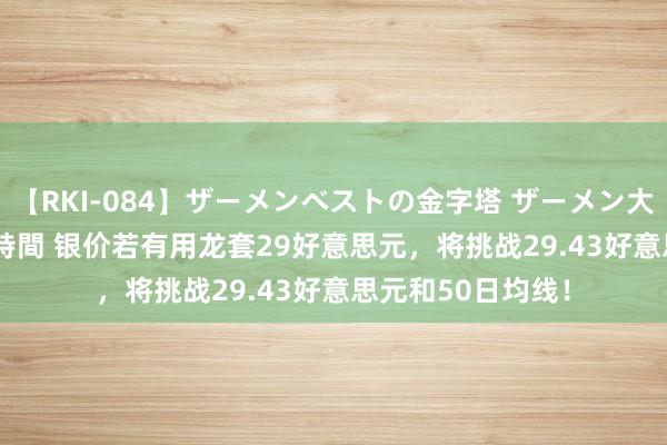 【RKI-084】ザーメンベストの金字塔 ザーメン大好き2000発 24時間 银价若有用龙套29好意思元，将挑战29.43好意思元和50日均线！