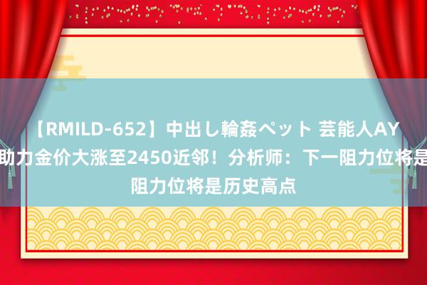 【RMILD-652】中出し輪姦ペット 芸能人AYA 两利好助力金价大涨至2450近邻！分析师：下一阻力位将是历史高点