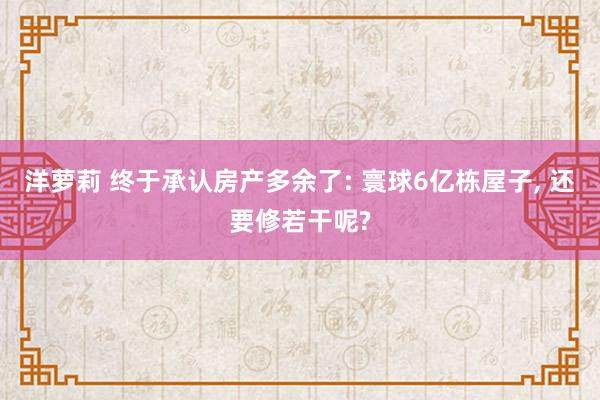 洋萝莉 终于承认房产多余了: 寰球6亿栋屋子， 还要修若干呢?