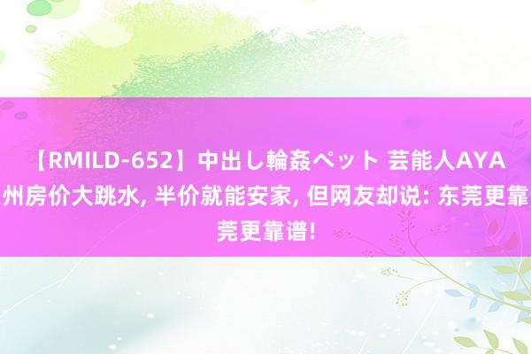 【RMILD-652】中出し輪姦ペット 芸能人AYA 惠州房价大跳水， 半价就能安家， 但网友却说: 东莞更靠谱!