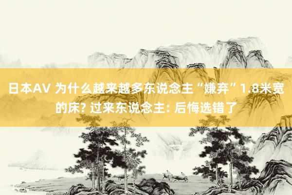 日本AV 为什么越来越多东说念主“嫌弃”1.8米宽的床? 过来东说念主: 后悔选错了