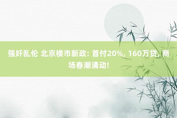 强奸乱伦 北京楼市新政: 首付20%， 160万贷， 商场春潮涌动!