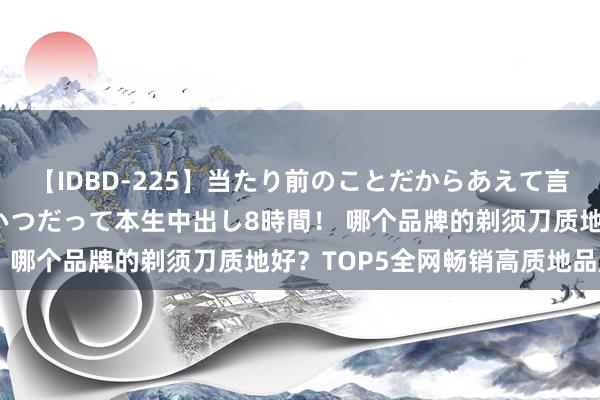 【IDBD-225】当たり前のことだからあえて言わなかったけど…IPはいつだって本生中出し8時間！ 哪个品牌的剃须刀质地好？TOP5全网畅销高质地品牌