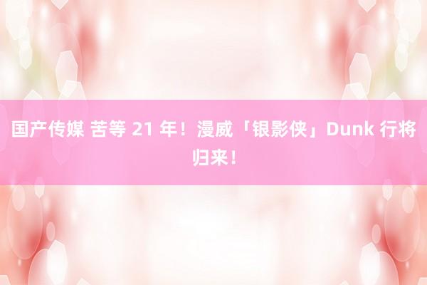 国产传媒 苦等 21 年！漫威「银影侠」Dunk 行将归来！