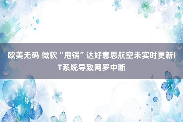 欧美无码 微软“甩锅”达好意思航空未实时更新IT系统导致网罗中断