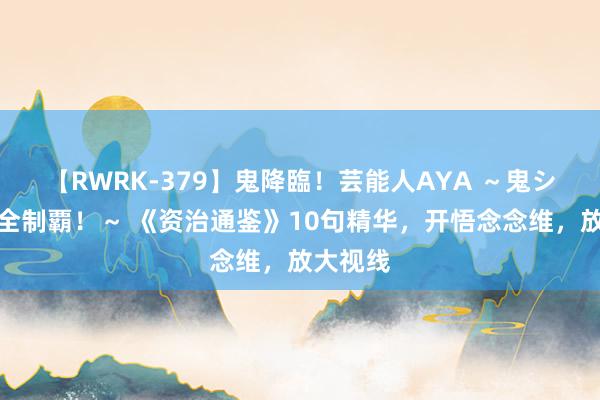 【RWRK-379】鬼降臨！芸能人AYA ～鬼シリーズ全制覇！～ 《资治通鉴》10句精华，开悟念念维，放大视线