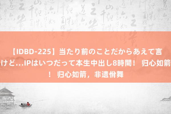 【IDBD-225】当たり前のことだからあえて言わなかったけど…IPはいつだって本生中出し8時間！ 归心如箭，非遗佾舞