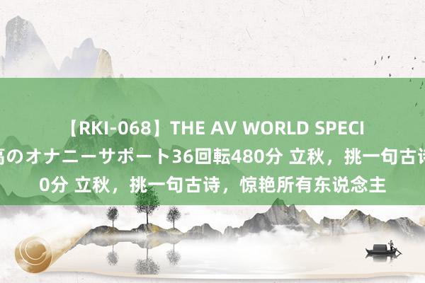 【RKI-068】THE AV WORLD SPECIAL あなただけに 最高のオナニーサポート36回転480分 立秋，挑一句古诗，惊艳所有东说念主