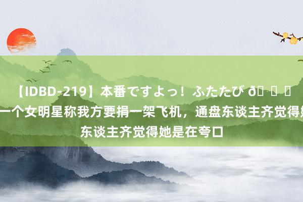 【IDBD-219】本番ですよっ！ふたたび ?1951年，一个女明星称我方要捐一架飞机，通盘东谈主齐觉得她是在夸口