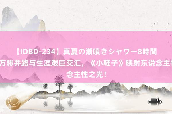 【IDBD-234】真夏の潮噴きシャワー8時間 童年的方骖并路与生涯艰巨交汇，《小鞋子》映射东说念主性之光！