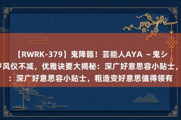 【RWRK-379】鬼降臨！芸能人AYA ～鬼シリーズ全制覇！～ 50岁风仪不减，优雅诀要大揭秘：深广好意思容小贴士，粗造变好意思值得领有