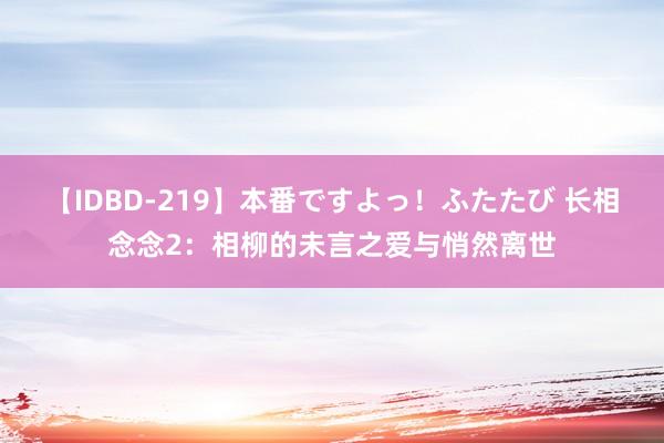 【IDBD-219】本番ですよっ！ふたたび 长相念念2：相柳的未言之爱与悄然离世