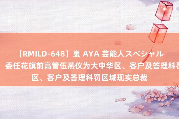 【RMILD-648】裏 AYA 芸能人スペシャル 保诚(02378)：委任花旗前高管伍燕仪为大中华区、客户及答理科罚区域现实总裁