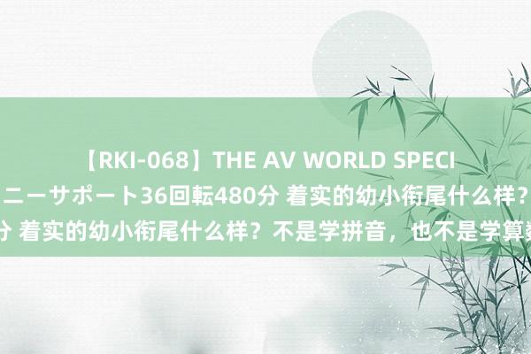 【RKI-068】THE AV WORLD SPECIAL あなただけに 最高のオナニーサポート36回転480分 着实的幼小衔尾什么样？不是学拼音，也不是学算数！