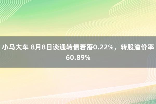 小马大车 8月8日谈通转债着落0.22%，转股溢价率60.89%