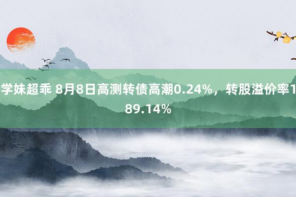 学妹超乖 8月8日高测转债高潮0.24%，转股溢价率189.14%