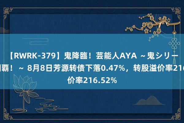 【RWRK-379】鬼降臨！芸能人AYA ～鬼シリーズ全制覇！～ 8月8日芳源转债下落0.47%，转股溢价率216.52%