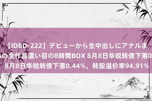 【IDBD-222】デビューから生中出しにアナルまで！最強の芸能人AYAの全作品濃い目の8時間BOX 8月8日华锐转债下落0.44%，转股溢价率94.91%