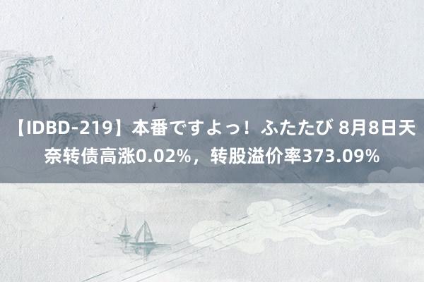 【IDBD-219】本番ですよっ！ふたたび 8月8日天奈转债高涨0.02%，转股溢价率373.09%