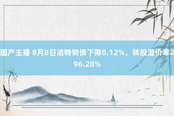 国产主播 8月8日洁特转债下降0.12%，转股溢价率296.28%