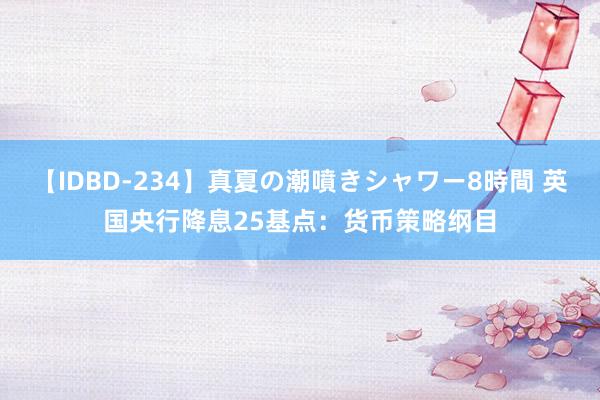 【IDBD-234】真夏の潮噴きシャワー8時間 英国央行降息25基点：货币策略纲目