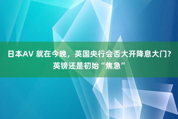 日本AV 就在今晚，英国央行会否大开降息大门？英镑还是初始“焦急”