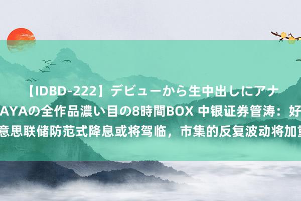 【IDBD-222】デビューから生中出しにアナルまで！最強の芸能人AYAの全作品濃い目の8時間BOX 中银证券管涛：好意思联储防范式降息或将驾临，市集的反复波动将加重宇宙金融市集的不褂讪性