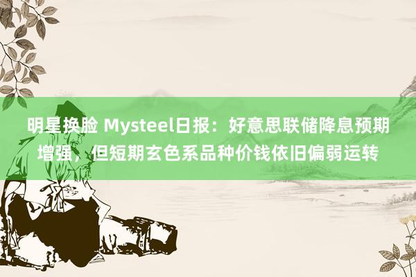 明星换脸 Mysteel日报：好意思联储降息预期增强，但短期玄色系品种价钱依旧偏弱运转