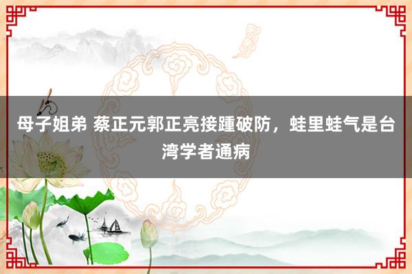 母子姐弟 蔡正元郭正亮接踵破防，蛙里蛙气是台湾学者通病