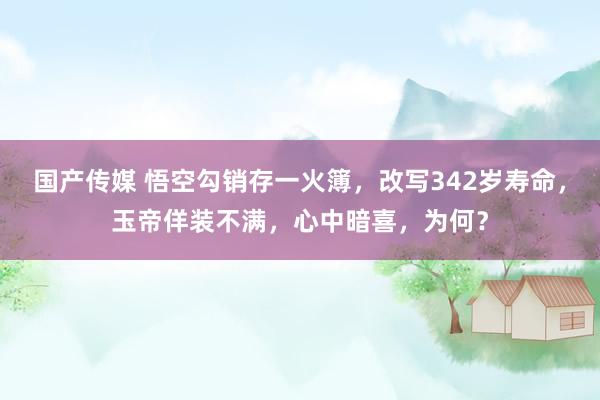 国产传媒 悟空勾销存一火簿，改写342岁寿命，玉帝佯装不满，心中暗喜，为何？