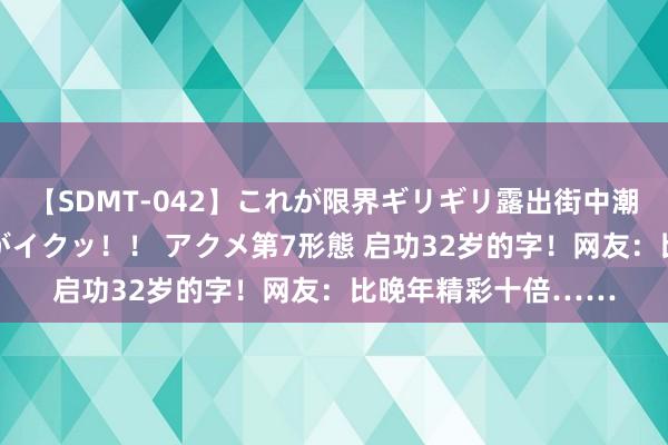 【SDMT-042】これが限界ギリギリ露出街中潮吹き アクメ自転車がイクッ！！ アクメ第7形態 启功32岁的字！网友：比晚年精彩十倍……