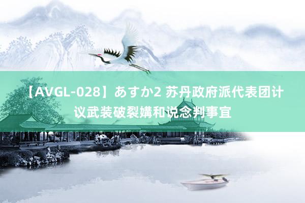 【AVGL-028】あすか2 苏丹政府派代表团计议武装破裂媾和说念判事宜