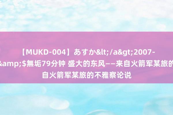 【MUKD-004】あすか</a>2007-09-13無垢&$無垢79分钟 盛大的东风——来自火箭军某旅的不雅察论说