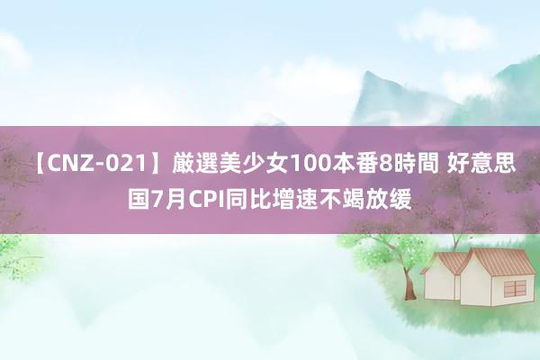 【CNZ-021】厳選美少女100本番8時間 好意思国7月CPI同比增速不竭放缓