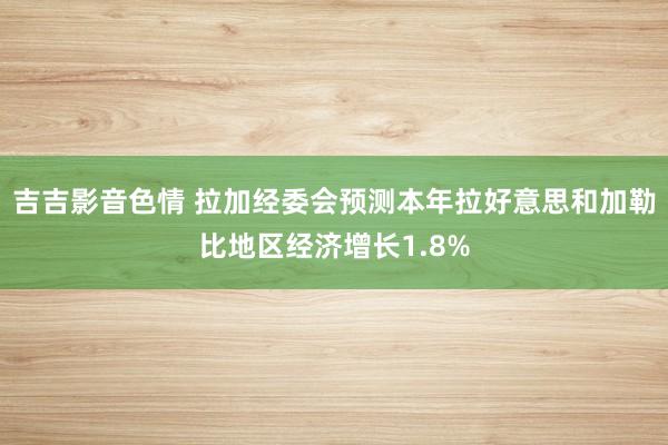 吉吉影音色情 拉加经委会预测本年拉好意思和加勒比地区经济增长1.8%