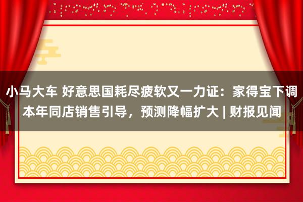 小马大车 好意思国耗尽疲软又一力证：家得宝下调本年同店销售引导，预测降幅扩大 | 财报见闻