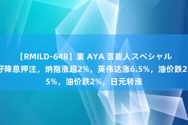 【RMILD-648】裏 AYA 芸能人スペシャル 通胀降温利好降息押注，纳指涨超2%，英伟达涨6.5%，油价跌2%，日元转涨