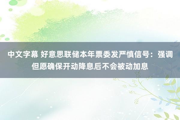 中文字幕 好意思联储本年票委发严慎信号：强调但愿确保开动降息后不会被动加息